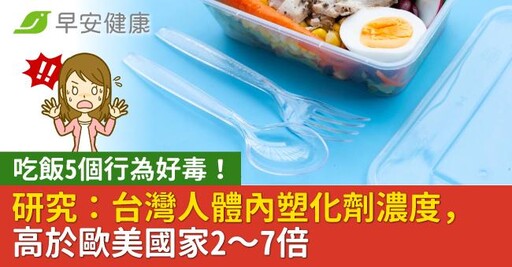 吃飯5個行為好毒！研究：台灣人體內塑化劑濃度，高於歐美國家2～7倍