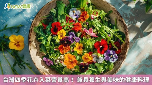 台灣四季花卉入菜營養高！ 兼具養生與美味的健康料理