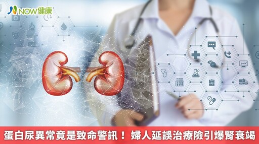 蛋白尿異常竟是致命警訊! 婦人延誤治療險引爆腎衰竭