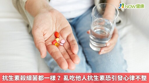 抗生素殺細菌都一樣? 亂吃他人抗生素恐引發心律不整
