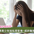 拍片賺錢沒關係？青少年暑假打工險成陷阱 性私密影像通報6年暴增5.7倍
