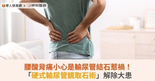 腰酸背痛小心是輸尿管結石惹禍！「硬式輸尿管鏡取石術」解除大患