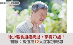 徐少強食道癌病逝，享壽73歲！醫籲：食道癌12大症狀別輕忽