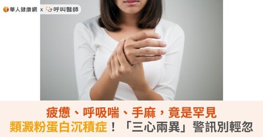 疲憊、呼吸喘、手麻，竟是罕見類澱粉蛋白沉積症！「三心兩異」警訊別輕忽