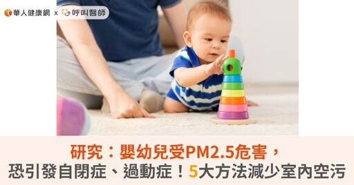 研究：嬰幼兒受PM2.5危害，恐引發自閉症、過動症！5大方法減少室內空污