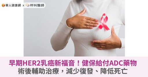 早期HER2乳癌新福音！健保給付ADC藥物術後輔助治療，減少復發、降低死亡