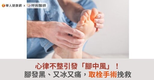 心律不整引發「腳中風」！腳發黑、又冰又痛，取栓手術挽救