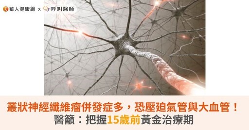 叢狀神經纖維瘤併發症多，恐壓廹氣管與大血管！醫籲：把握15歲前黃金治療期