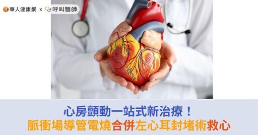 心房顫動一站式最新治療！脈衝場導管電燒合併左心耳封堵術，成功救心