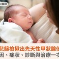 新生兒篩檢揪出先天性甲狀腺低下！成因、症狀、診斷與治療一次看