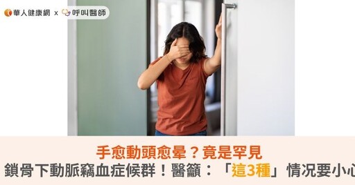 手愈動頭愈晕？竟是罕見鎖骨下動脈竊血症候群！醫籲：「這3種」情况要小心
