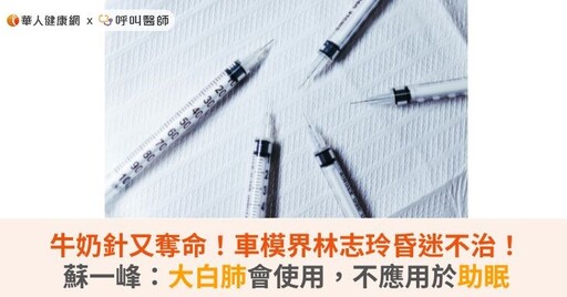 牛奶針又奪命！車模界林志玲昏迷不治！蘇一峰：大白肺會使用，不應用於助眠
