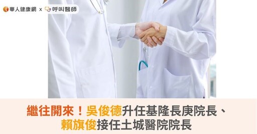 繼往開來！吳俊德升任基隆長庚院長、賴旗俊接任土城醫院院長