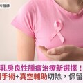 乳房良性腫瘤治療新選擇！乳房微創手術+真空輔助切除，保留美觀與健康