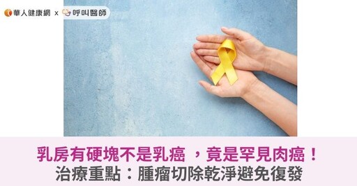 乳房有硬塊不是乳癌 ，竟是罕見肉癌！治療重點：腫瘤切除乾淨避免復發