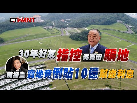 30年好友指控吳寶田騙地 陳振豐賣地竟倒貼10億幫繳利息
