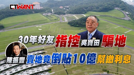 30年好友指控吳寶田騙地 陳振豐賣地竟倒貼10億幫繳利息