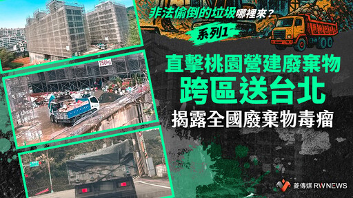 【非法偷倒的垃圾哪裡來？】系列1／直擊桃園營建廢棄物跨區送台北 揭露全國廢棄物毒瘤