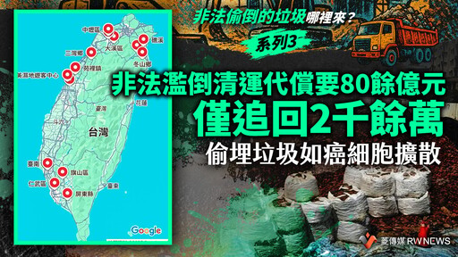 【非法偷倒的垃圾哪裡來？】系列3／非法濫倒清運代償要80餘億元 僅追回2千餘萬 偷埋垃圾如癌細胞擴散